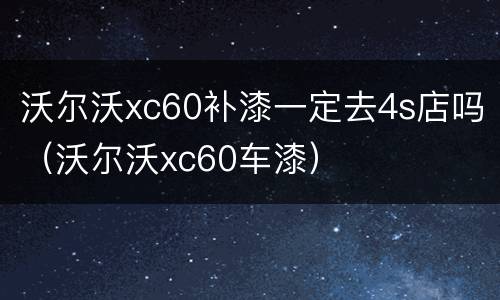 沃尔沃xc60补漆一定去4s店吗（沃尔沃xc60车漆）