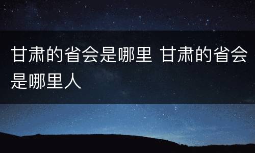 甘肃的省会是哪里 甘肃的省会是哪里人