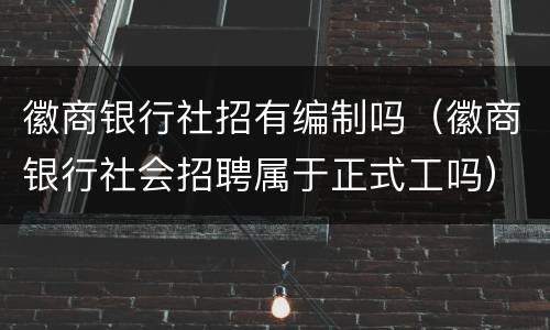 徽商银行社招有编制吗（徽商银行社会招聘属于正式工吗）