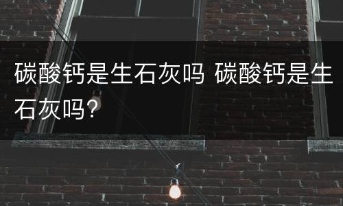 碳酸钙是生石灰吗 碳酸钙是生石灰吗?