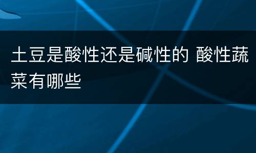 土豆是酸性还是碱性的 酸性蔬菜有哪些