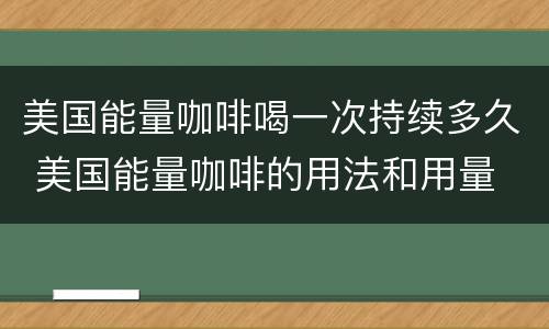 美国能量咖啡喝一次持续多久 美国能量咖啡的用法和用量