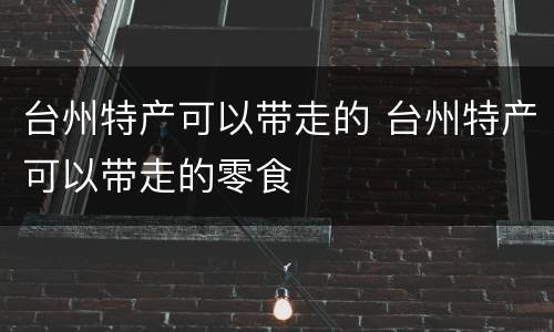 台州特产可以带走的 台州特产可以带走的零食