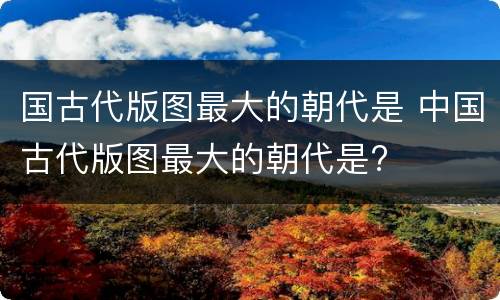 国古代版图最大的朝代是 中国古代版图最大的朝代是?