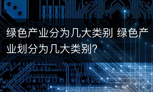 绿色产业分为几大类别 绿色产业划分为几大类别?