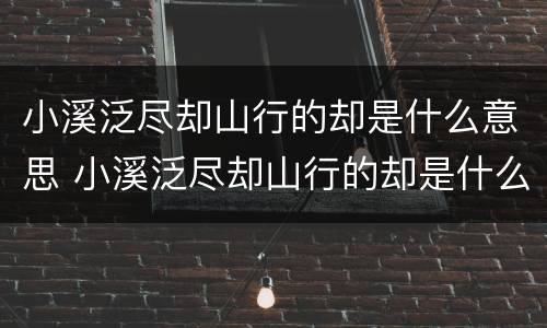 小溪泛尽却山行的却是什么意思 小溪泛尽却山行的却是什么意思泛的意思