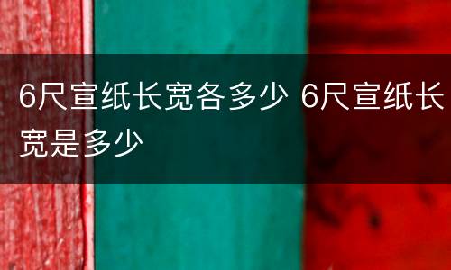 6尺宣纸长宽各多少 6尺宣纸长宽是多少