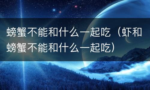 螃蟹不能和什么一起吃（虾和螃蟹不能和什么一起吃）