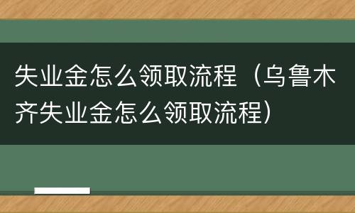 失业金怎么领取流程（乌鲁木齐失业金怎么领取流程）