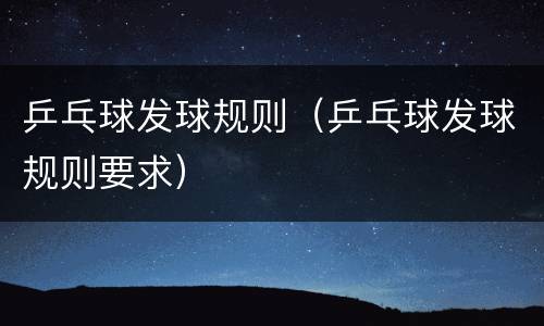 乒乓球发球规则（乒乓球发球规则要求）