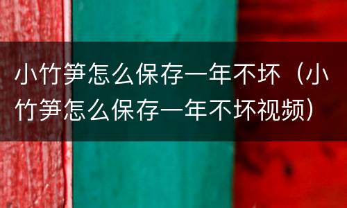 小竹笋怎么保存一年不坏（小竹笋怎么保存一年不坏视频）