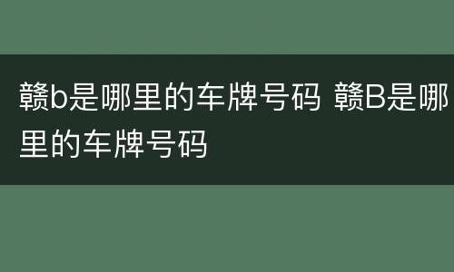 赣b是哪里的车牌号码 赣B是哪里的车牌号码