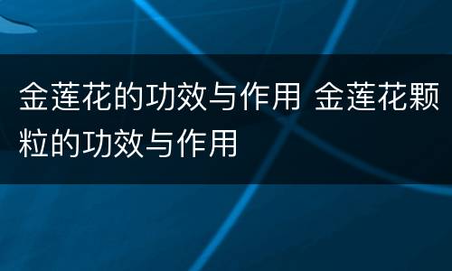 金莲花的功效与作用 金莲花颗粒的功效与作用