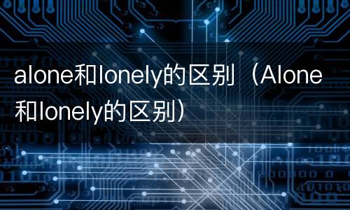 alone和lonely的区别（Alone和lonely的区别）