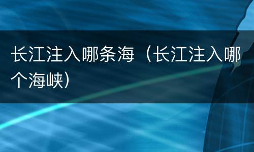 长江注入哪条海（长江注入哪个海峡）