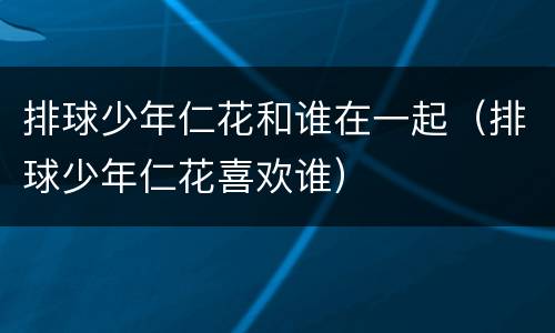 排球少年仁花和谁在一起（排球少年仁花喜欢谁）