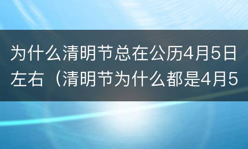 为什么清明节总在公历4月5日左右（清明节为什么都是4月5号那天的）