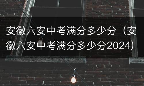 安徽六安中考满分多少分（安徽六安中考满分多少分2024）