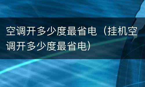 空调开多少度最省电（挂机空调开多少度最省电）