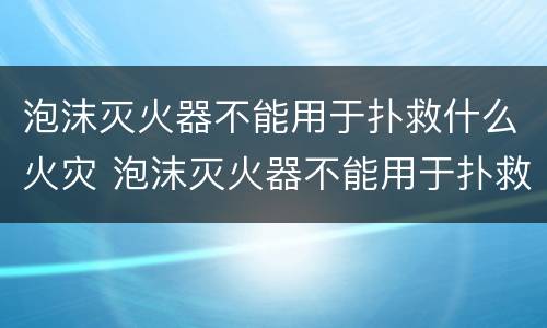 泡沫灭火器不能用于扑救什么火灾 泡沫灭火器不能用于扑救什么火灾塑料汽油煤油金属钠