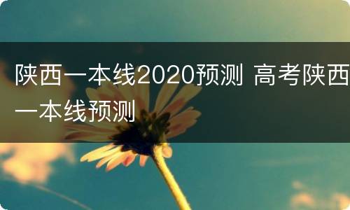 陕西一本线2020预测 高考陕西一本线预测