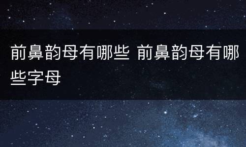 前鼻韵母有哪些 前鼻韵母有哪些字母