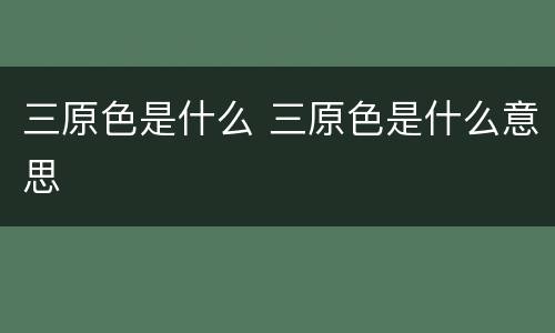 三原色是什么 三原色是什么意思