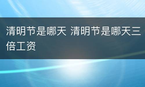 清明节是哪天 清明节是哪天三倍工资