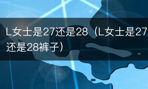 L女士是27还是28（L女士是27还是28裤子）