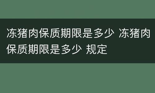 冻猪肉保质期限是多少 冻猪肉保质期限是多少 规定