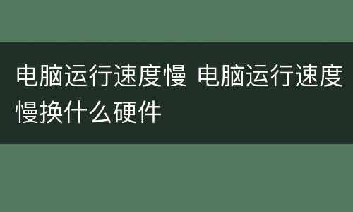 电脑运行速度慢 电脑运行速度慢换什么硬件