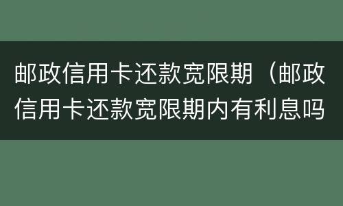 邮政信用卡还款宽限期（邮政信用卡还款宽限期内有利息吗）