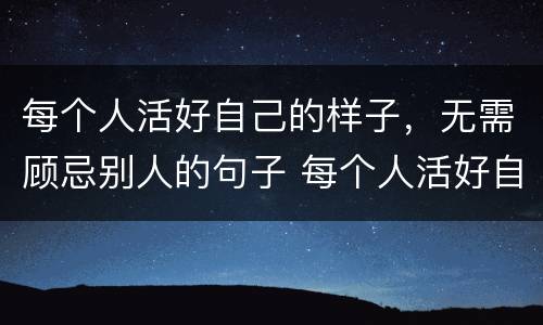 每个人活好自己的样子，无需顾忌别人的句子 每个人活好自己的样子，无需顾忌别人的句子举例