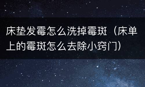 床垫发霉怎么洗掉霉斑（床单上的霉斑怎么去除小窍门）