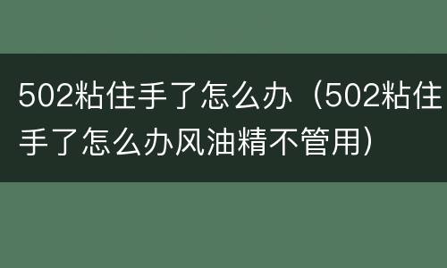 502粘住手了怎么办（502粘住手了怎么办风油精不管用）