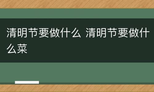 清明节要做什么 清明节要做什么菜