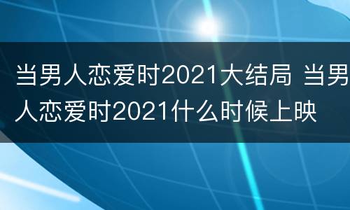 当男人恋爱时2021大结局 当男人恋爱时2021什么时候上映