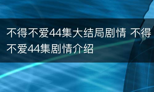 不得不爱44集大结局剧情 不得不爱44集剧情介绍