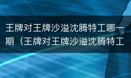 王牌对王牌沙溢沈腾特工哪一期（王牌对王牌沙溢沈腾特工是哪期）