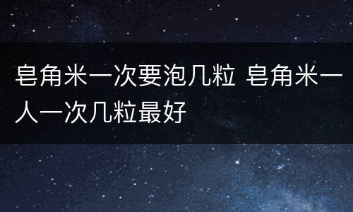 皂角米一次要泡几粒 皂角米一人一次几粒最好