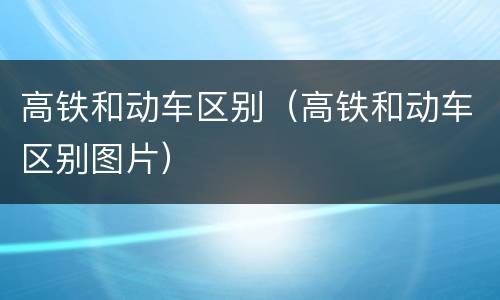 高铁和动车区别（高铁和动车区别图片）