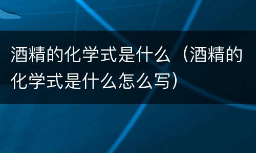 酒精的化学式是什么（酒精的化学式是什么怎么写）