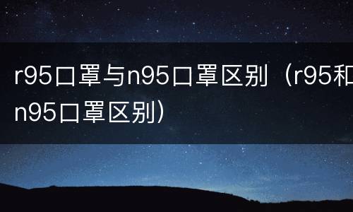 r95口罩与n95口罩区别（r95和n95口罩区别）