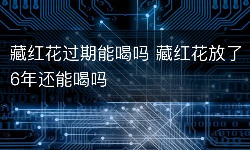 藏红花过期能喝吗 藏红花放了6年还能喝吗