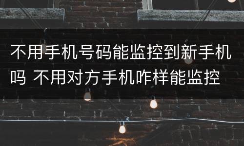 不用手机号码能监控到新手机吗 不用对方手机咋样能监控