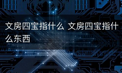 文房四宝指什么 文房四宝指什么东西