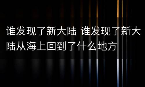 谁发现了新大陆 谁发现了新大陆从海上回到了什么地方