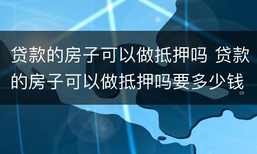 贷款的房子可以做抵押吗 贷款的房子可以做抵押吗要多少钱