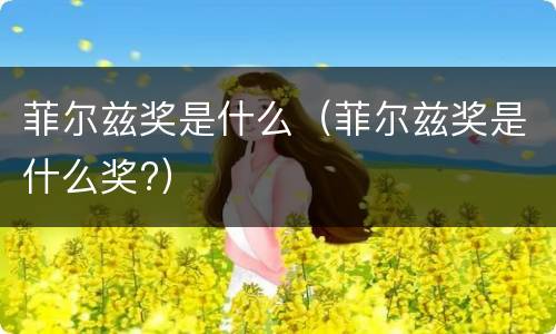 菲尔兹奖是什么（菲尔兹奖是什么奖?）