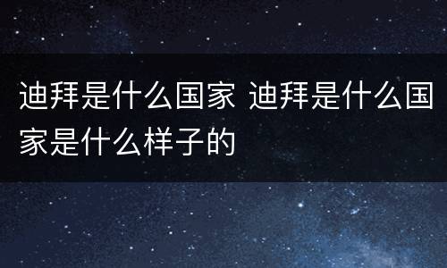 迪拜是什么国家 迪拜是什么国家是什么样子的